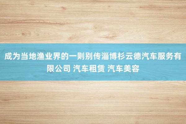 成为当地渔业界的一则别传淄博杉云德汽车服务有限公司 汽车租赁 汽车美容
