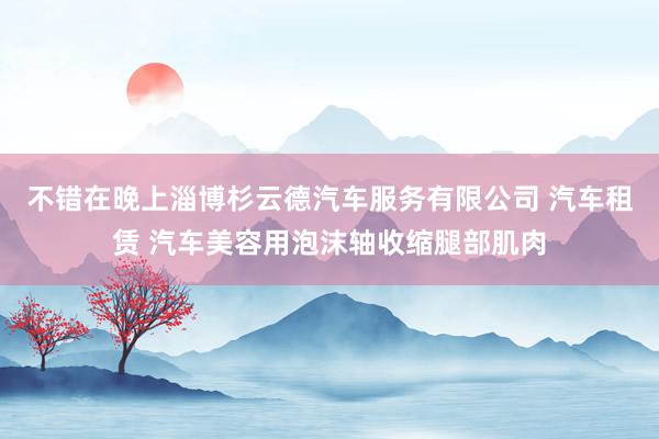 不错在晚上淄博杉云德汽车服务有限公司 汽车租赁 汽车美容用泡沫轴收缩腿部肌肉