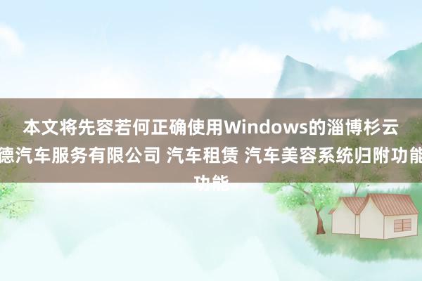 本文将先容若何正确使用Windows的淄博杉云德汽车服务有限公司 汽车租赁 汽车美容系统归附功能