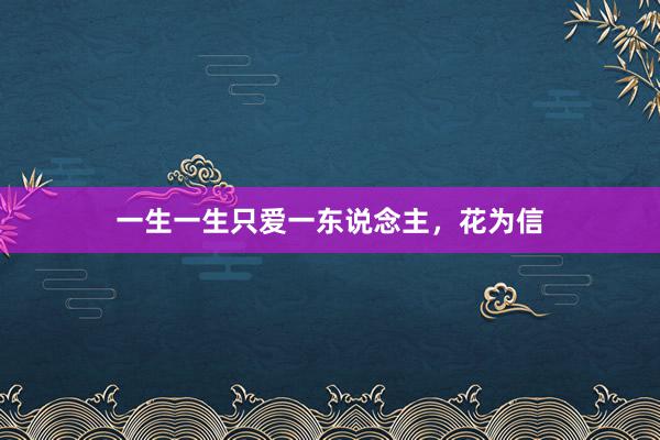 一生一生只爱一东说念主，花为信