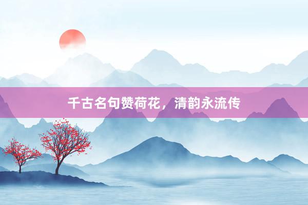 千古名句赞荷花,清韵永流传