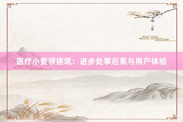 医疗小要领建筑：进步处事后果与用户体验