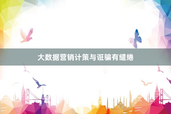大数据营销计策与诳骗有缱绻