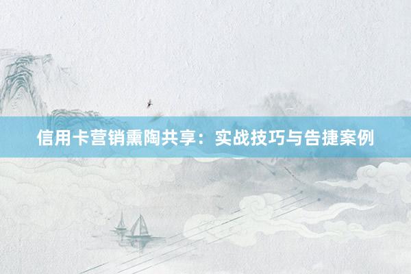 信用卡营销熏陶共享:实战技巧与告捷案例